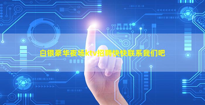 白银豪华夜场ktv招聘快快联系我们吧